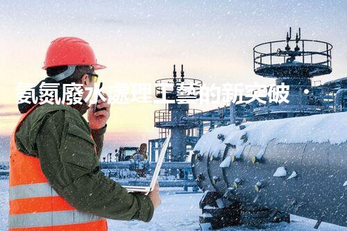 氨氮廢水處理工藝的新突破，你明白嗎？